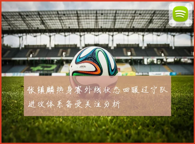 张镇麟热身赛外线状态回暖辽宁队进攻体系备受关注分析