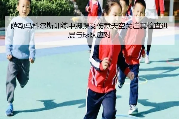 萨勒马科尔斯训练中脚踝受伤意天空关注其检查进展与球队应对